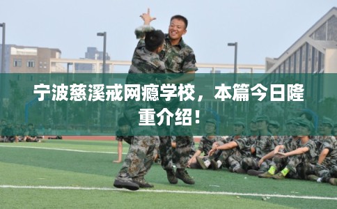 宁波慈溪戒网瘾学校，本篇今日隆重介绍！