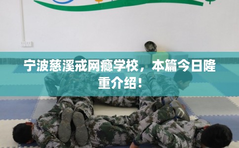 宁波慈溪戒网瘾学校，本篇今日隆重介绍！