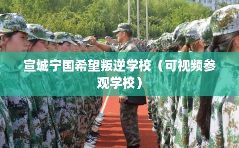 宣城宁国希望叛逆学校（可视频参观学校）