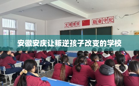 安徽安庆让叛逆孩子改变的学校