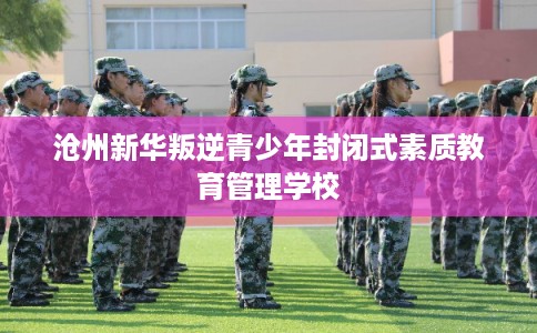 沧州新华叛逆青少年封闭式素质教育管理学校