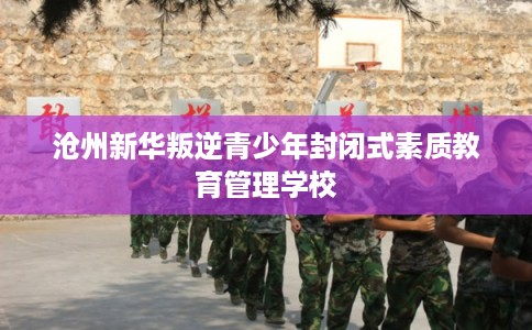 沧州新华叛逆青少年封闭式素质教育管理学校