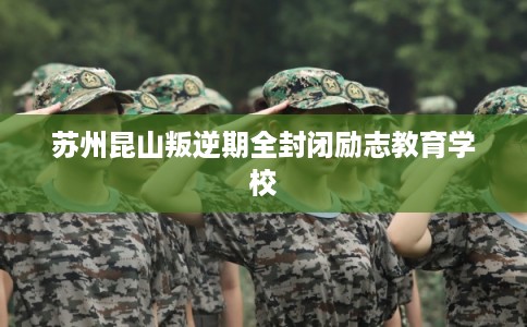 苏州昆山叛逆期全封闭励志教育学校