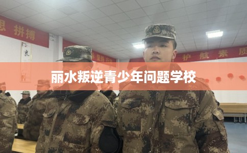 丽水叛逆青少年问题学校