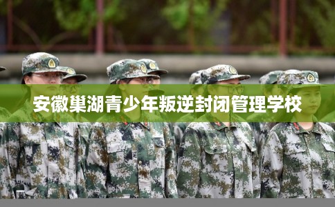 安徽巢湖青少年叛逆封闭管理学校