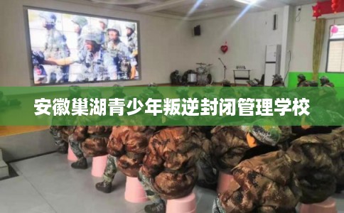 安徽巢湖青少年叛逆封闭管理学校