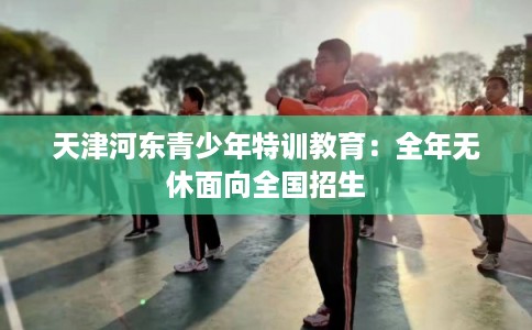 天津河东青少年特训教育：全年无休面向全国招生
