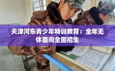 天津河东青少年特训教育：全年无休面向全国招生
