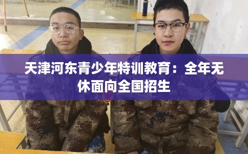 天津河东青少年特训教育：全年无休面向全国招生