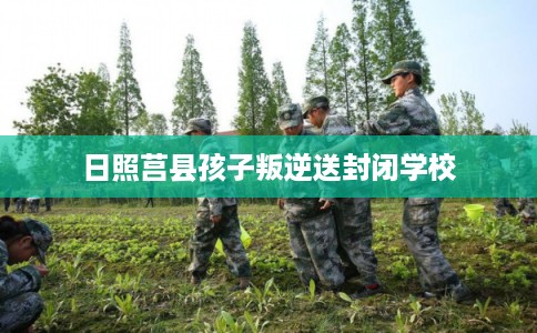 日照莒县孩子叛逆送封闭学校