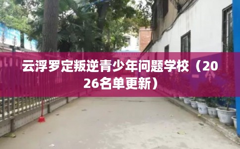 云浮罗定叛逆青少年问题学校（2026名单更新）