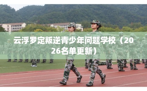 云浮罗定叛逆青少年问题学校（2026名单更新）
