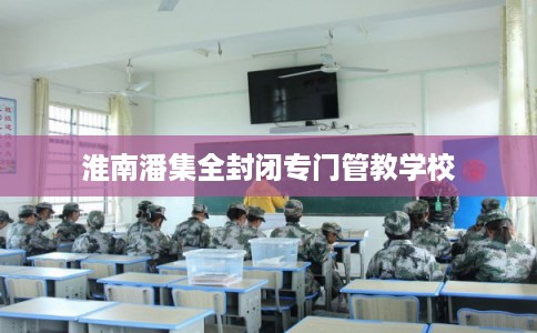 淮南潘集全封闭专门管教学校