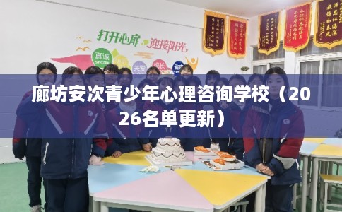 廊坊安次青少年心理咨询学校（2026名单更新）