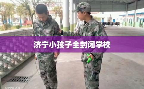 济宁小孩子全封闭学校