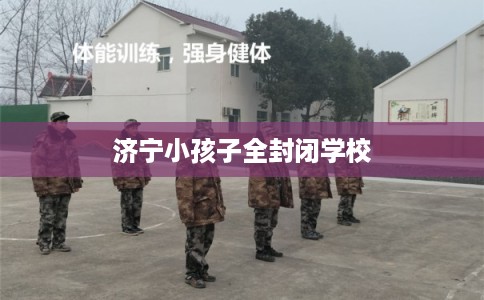 济宁小孩子全封闭学校