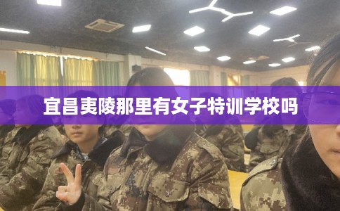 宜昌夷陵那里有女子特训学校吗