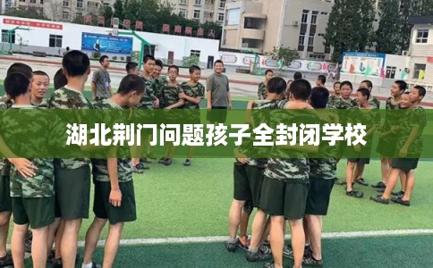 湖北荆门问题孩子全封闭学校