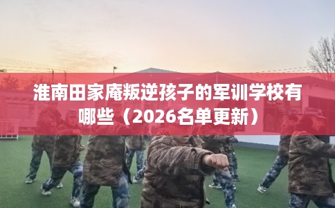 淮南田家庵叛逆孩子的军训学校有哪些（2026名单更新）