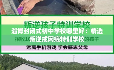淄博封闭式初中学校哪里好：精选叛逆戒网瘾特训学校