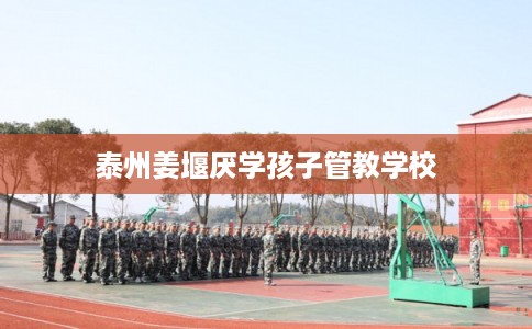 泰州姜堰厌学孩子管教学校