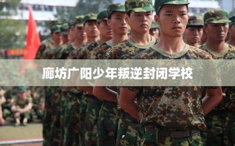 廊坊广阳少年叛逆封闭学校