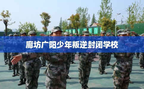 廊坊广阳少年叛逆封闭学校