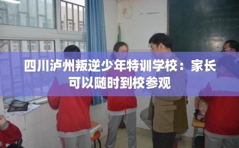 四川泸州叛逆少年特训学校：家长可以随时到校参观