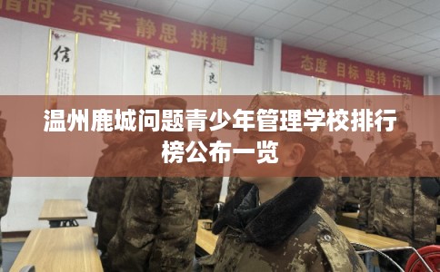 温州鹿城问题青少年管理学校排行榜公布一览