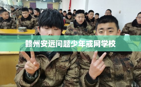赣州安远问题少年戒网学校