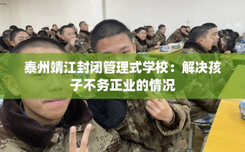 泰州靖江封闭管理式学校：解决孩子不务正业的情况