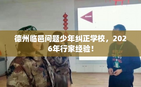 德州临邑问题少年纠正学校，2026年行家经验！