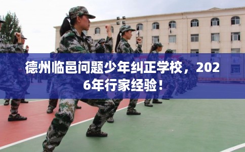 德州临邑问题少年纠正学校，2026年行家经验！