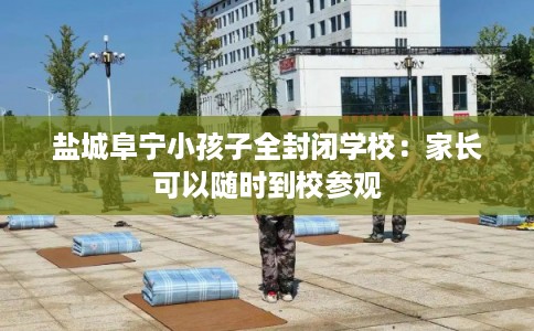 盐城阜宁小孩子全封闭学校：家长可以随时到校参观