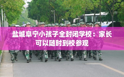 盐城阜宁小孩子全封闭学校：家长可以随时到校参观