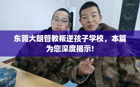 东莞大朗管教叛逆孩子学校，本篇为您深度揭示!
