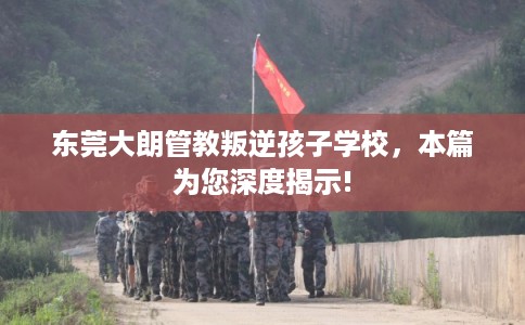 东莞大朗管教叛逆孩子学校，本篇为您深度揭示!