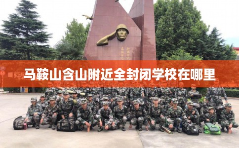 马鞍山含山附近全封闭学校在哪里