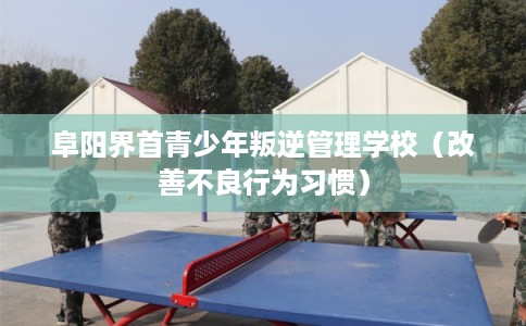 阜阳界首青少年叛逆管理学校（改善不良行为习惯）