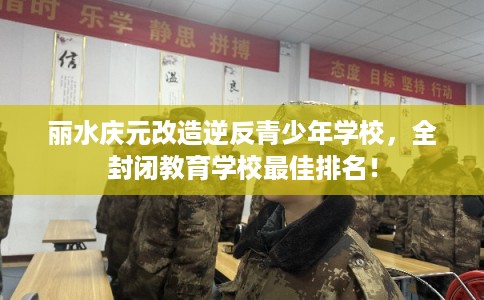 丽水庆元改造逆反青少年学校，全封闭教育学校最佳排名！