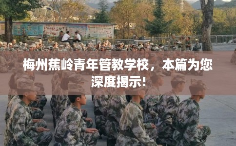 梅州蕉岭青年管教学校，本篇为您深度揭示!