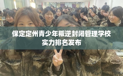 保定定州青少年叛逆封闭管理学校实力排名发布