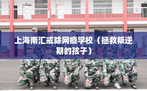 上海南汇戒除网瘾学校（拯救叛逆期的孩子）