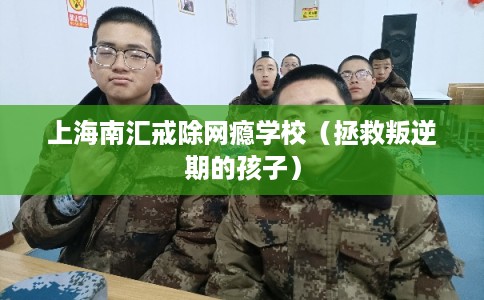 上海南汇戒除网瘾学校（拯救叛逆期的孩子）