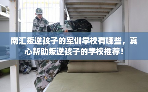 南汇叛逆孩子的军训学校有哪些，真心帮助叛逆孩子的学校推荐！
