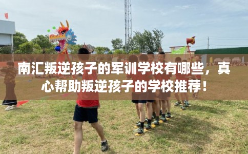 南汇叛逆孩子的军训学校有哪些，真心帮助叛逆孩子的学校推荐！