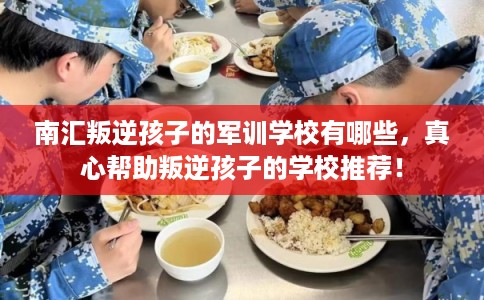 南汇叛逆孩子的军训学校有哪些，真心帮助叛逆孩子的学校推荐！