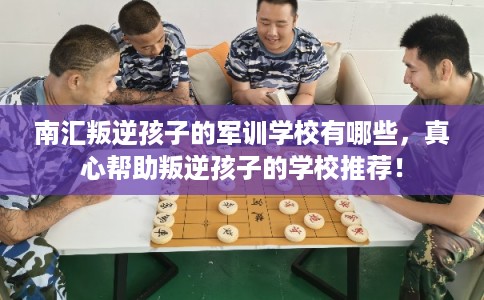 南汇叛逆孩子的军训学校有哪些，真心帮助叛逆孩子的学校推荐！