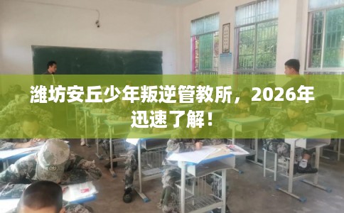 潍坊安丘少年叛逆管教所，2026年迅速了解！