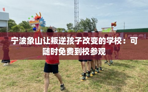 宁波象山让叛逆孩子改变的学校：可随时免费到校参观